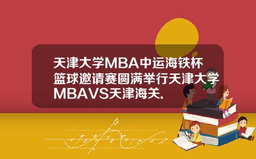 天津大学MBA中运海铁杯篮球邀请赛圆满举行天津大学MBAVS天津海关.