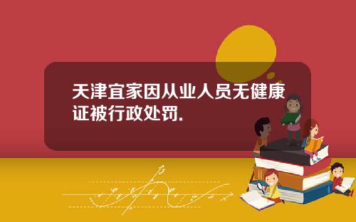 天津宜家因从业人员无健康证被行政处罚.