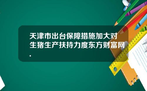 天津市出台保障措施加大对生猪生产扶持力度东方财富网.