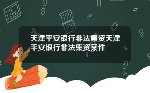 天津平安银行非法集资天津平安银行非法集资案件