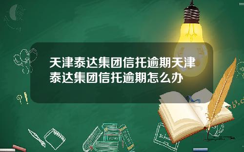 天津泰达集团信托逾期天津泰达集团信托逾期怎么办