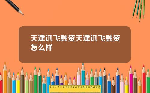 天津讯飞融资天津讯飞融资怎么样