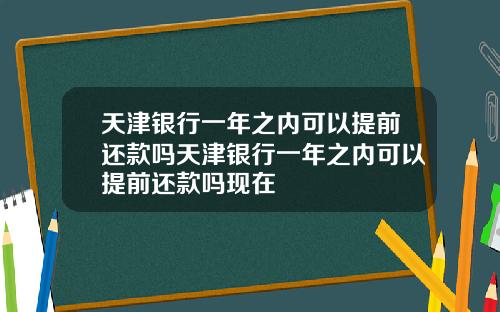 天津银行一年之内可以提前还款吗天津银行一年之内可以提前还款吗现在