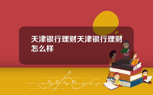 天津银行理财天津银行理财怎么样