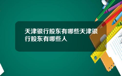 天津银行股东有哪些天津银行股东有哪些人