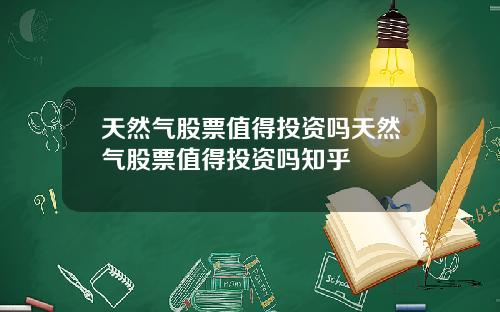 天然气股票值得投资吗天然气股票值得投资吗知乎