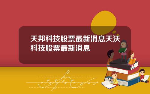天邦科技股票最新消息天沃科技股票最新消息
