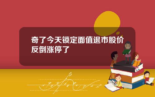 奇了今天锁定面值退市股价反倒涨停了
