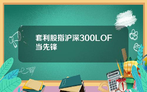 套利股指沪深300LOF当先锋