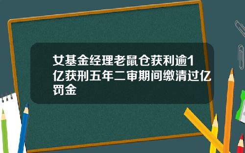 女基金经理老鼠仓获利逾1亿获刑五年二审期间缴清过亿罚金