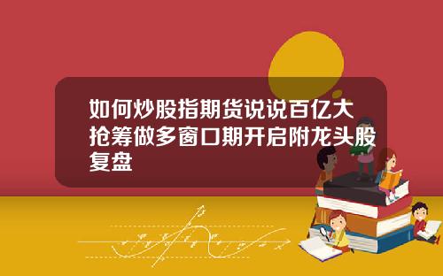 如何炒股指期货说说百亿大抢筹做多窗口期开启附龙头股复盘