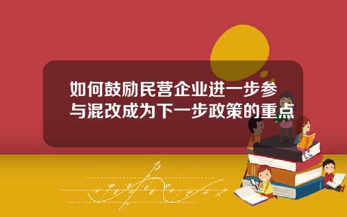如何鼓励民营企业进一步参与混改成为下一步政策的重点