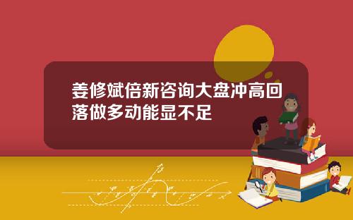 姜修斌倍新咨询大盘冲高回落做多动能显不足