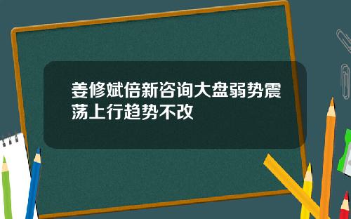 姜修斌倍新咨询大盘弱势震荡上行趋势不改