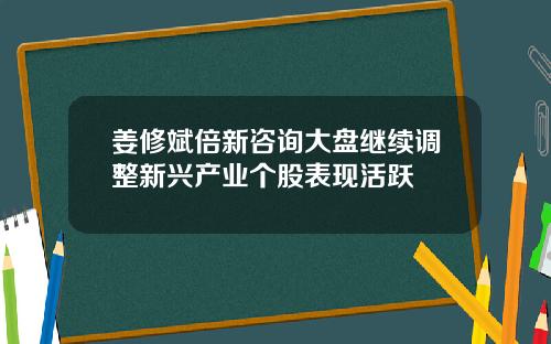 姜修斌倍新咨询大盘继续调整新兴产业个股表现活跃