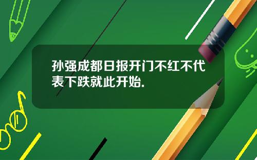 孙强成都日报开门不红不代表下跌就此开始.