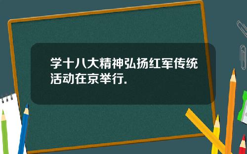 学十八大精神弘扬红军传统活动在京举行.
