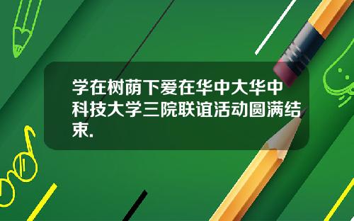 学在树荫下爱在华中大华中科技大学三院联谊活动圆满结束.