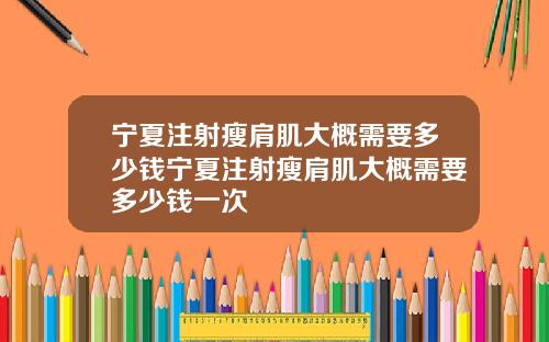 宁夏注射瘦肩肌大概需要多少钱宁夏注射瘦肩肌大概需要多少钱一次