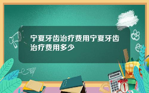 宁夏牙齿治疗费用宁夏牙齿治疗费用多少