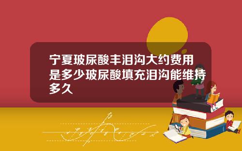 宁夏玻尿酸丰泪沟大约费用是多少玻尿酸填充泪沟能维持多久