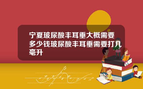 宁夏玻尿酸丰耳垂大概需要多少钱玻尿酸丰耳垂需要打几毫升