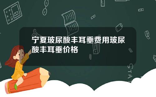 宁夏玻尿酸丰耳垂费用玻尿酸丰耳垂价格