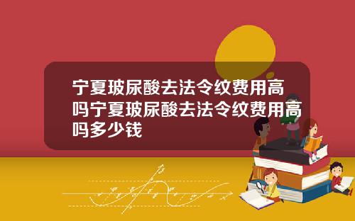 宁夏玻尿酸去法令纹费用高吗宁夏玻尿酸去法令纹费用高吗多少钱
