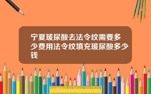 宁夏玻尿酸去法令纹需要多少费用法令纹填充玻尿酸多少钱