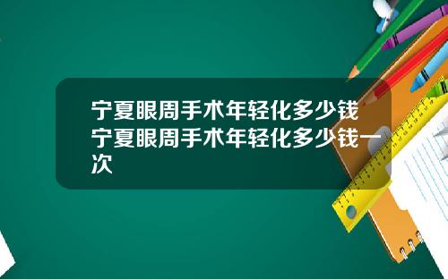 宁夏眼周手术年轻化多少钱宁夏眼周手术年轻化多少钱一次