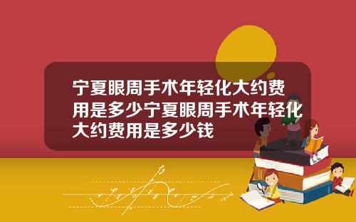宁夏眼周手术年轻化大约费用是多少宁夏眼周手术年轻化大约费用是多少钱