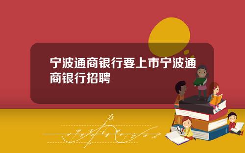 宁波通商银行要上市宁波通商银行招聘