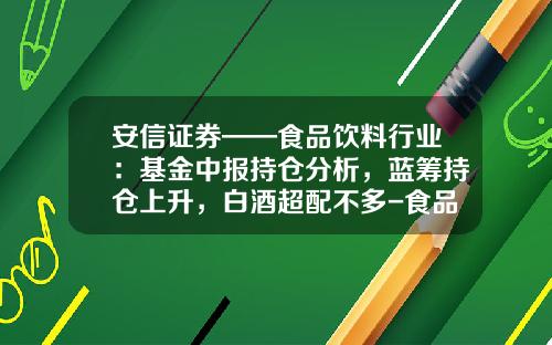 安信证券——食品饮料行业：基金中报持仓分析，蓝筹持仓上升，白酒超配不多-食品饮料基金