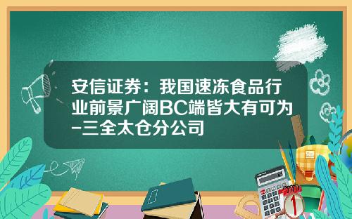 安信证券：我国速冻食品行业前景广阔BC端皆大有可为-三全太仓分公司