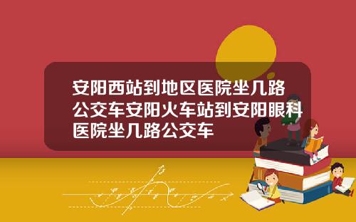 安阳西站到地区医院坐几路公交车安阳火车站到安阳眼科医院坐几路公交车