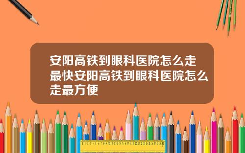 安阳高铁到眼科医院怎么走最快安阳高铁到眼科医院怎么走最方便