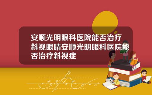 安顺光明眼科医院能否治疗斜视眼睛安顺光明眼科医院能否治疗斜视症