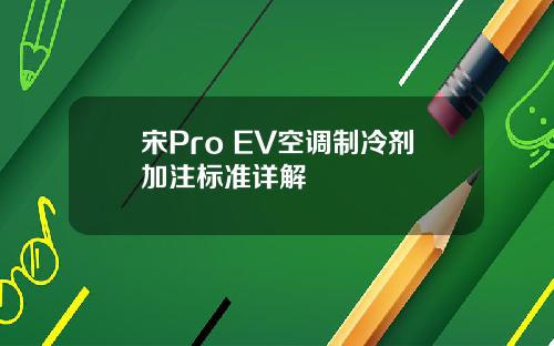 宋Pro EV空调制冷剂加注标准详解