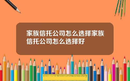家族信托公司怎么选择家族信托公司怎么选择好