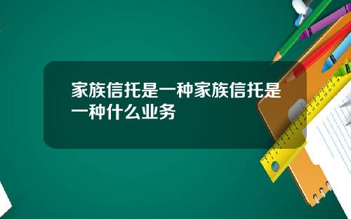家族信托是一种家族信托是一种什么业务