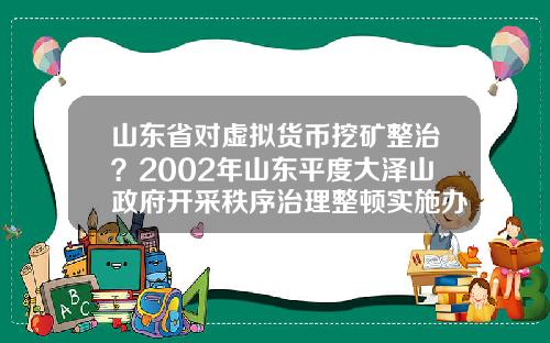 山东省对虚拟货币挖矿整治？2002年山东平度大泽山政府开采秩序治理整顿实施办法