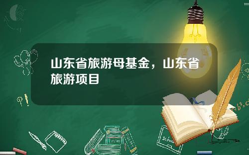山东省旅游母基金，山东省旅游项目