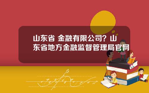 山东省 金融有限公司？山东省地方金融监督管理局官网