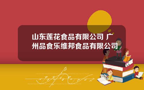 山东莲花食品有限公司 广州品食乐维邦食品有限公司