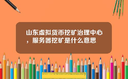 山东虚拟货币挖矿治理中心，服务器挖矿是什么意思