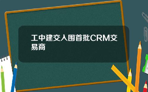 工中建交入围首批CRM交易商