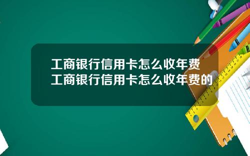 工商银行信用卡怎么收年费工商银行信用卡怎么收年费的