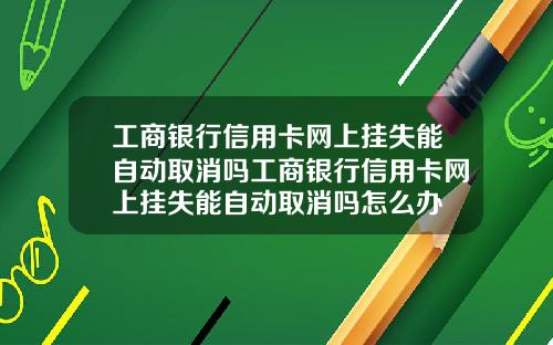 工商银行信用卡网上挂失能自动取消吗工商银行信用卡网上挂失能自动取消吗怎么办