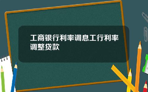 工商银行利率调息工行利率调整贷款