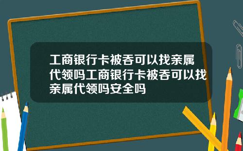 工商银行卡被吞可以找亲属代领吗工商银行卡被吞可以找亲属代领吗安全吗